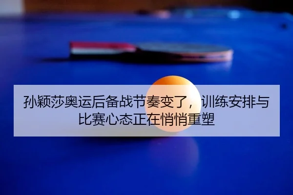 孙颖莎奥运后备战节奏变了，训练安排与比赛心态正在悄悄重塑